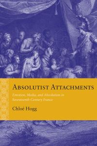 Absolutist Attachments: Emotion, Media, and Absolutism in Seventeenth-Century France